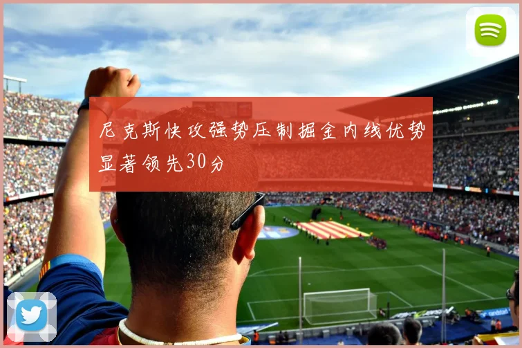 尼克斯快攻强势压制掘金内线优势显著领先30分