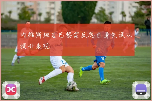 内维斯坦言巴黎需反思自身失误以提升表现