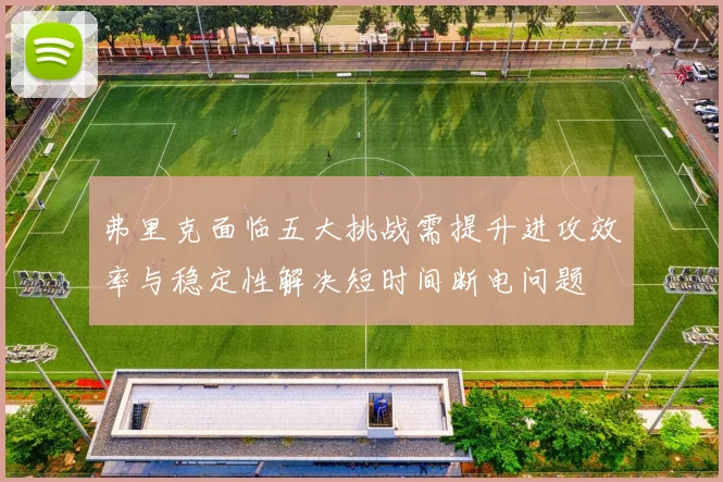 弗里克面临五大挑战需提升进攻效率与稳定性解决短时间断电问题
