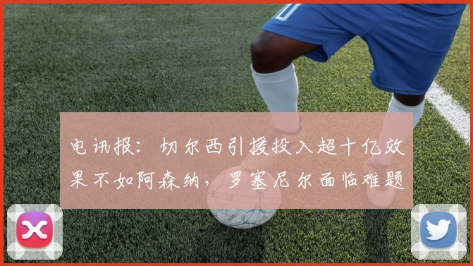 电讯报：切尔西引援投入超十亿效果不如阿森纳，罗塞尼尔面临难题