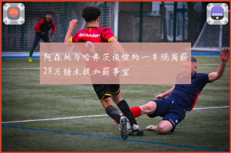 阿森纳与哈弗茨谈续约一年现周薪28万镑未提加薪事宜