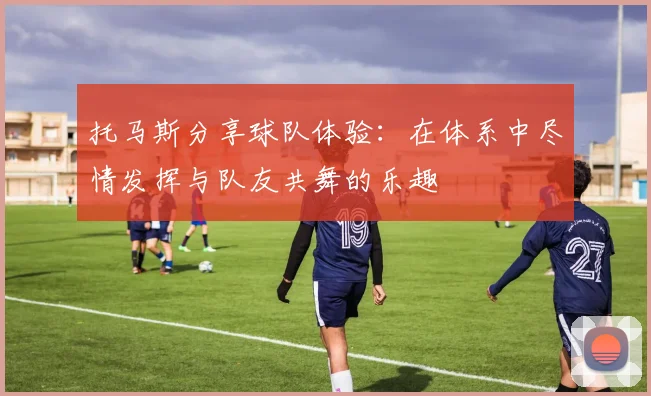 托马斯分享球队体验：在体系中尽情发挥与队友共舞的乐趣