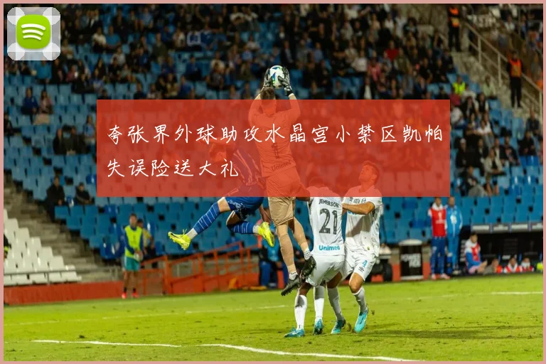 夸张界外球助攻水晶宫小禁区凯帕失误险送大礼