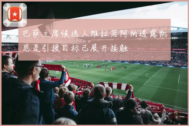 巴萨主席候选人维拉若阿纳透露凯恩是引援目标已展开接触