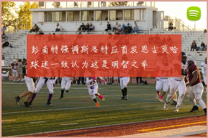 彭南特强调斯洛特应首发恩古莫哈球迷一致认为这是明智之举