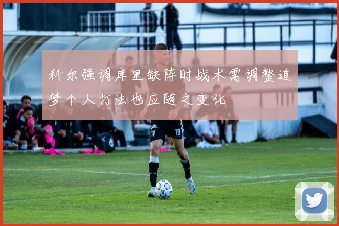 科尔强调库里缺阵时战术需调整追梦个人打法也应随之变化