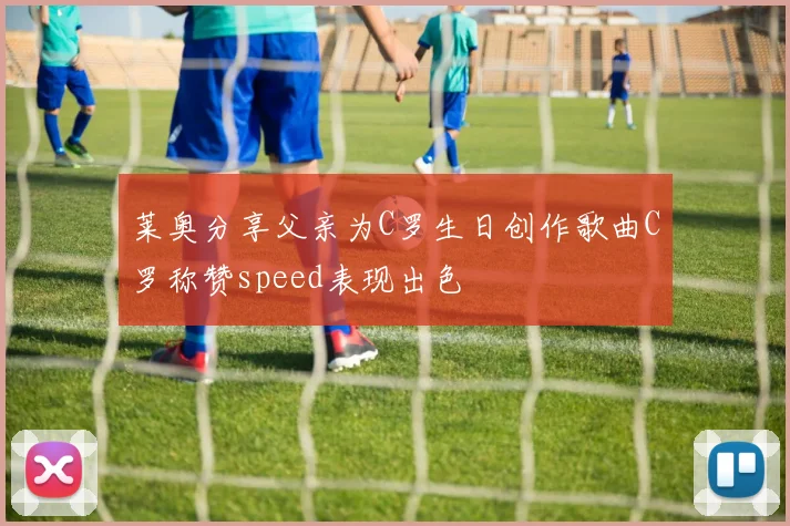莱奥分享父亲为C罗生日创作歌曲C罗称赞speed表现出色
