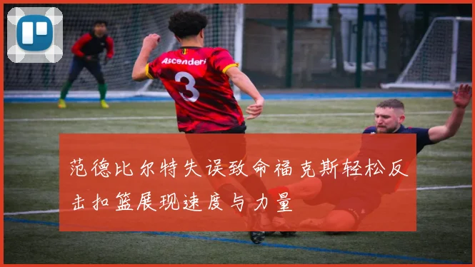 范德比尔特失误致命福克斯轻松反击扣篮展现速度与力量