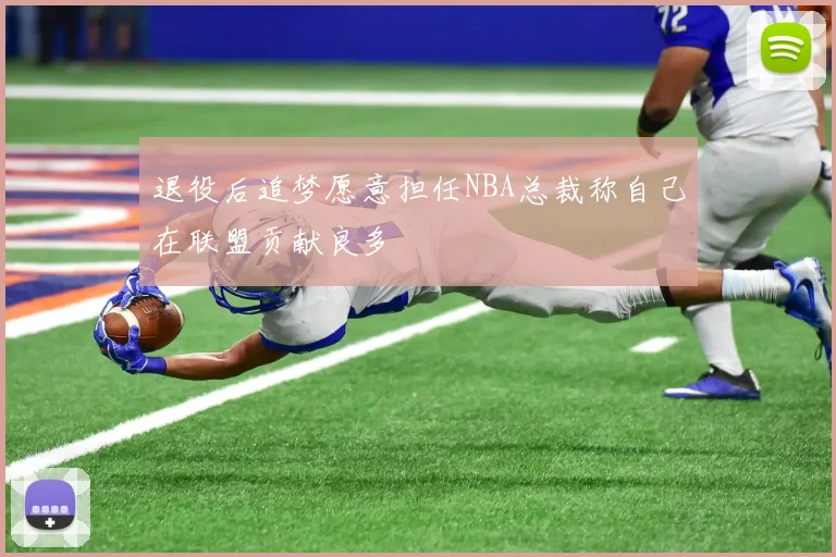 退役后追梦愿意担任NBA总裁称自己在联盟贡献良多