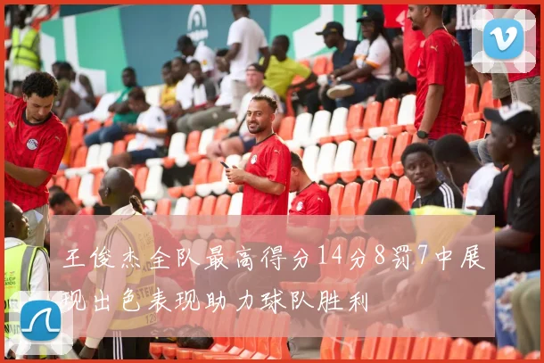王俊杰全队最高得分14分8罚7中展现出色表现助力球队胜利