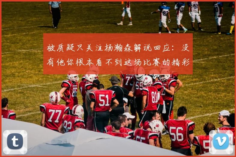 被质疑只关注杨瀚森解说回应：没有他你根本看不到这场比赛的精彩