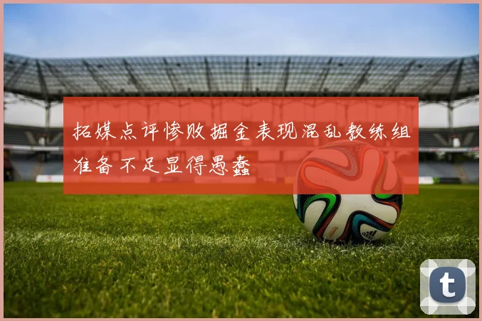拓媒点评惨败掘金表现混乱教练组准备不足显得愚蠢