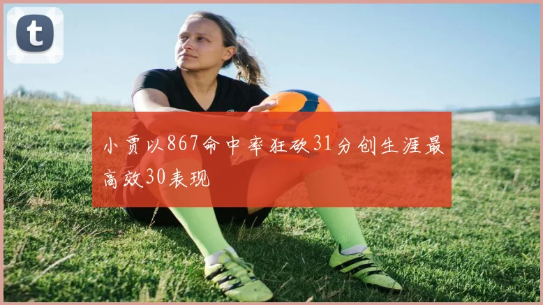 小贾以867命中率狂砍31分创生涯最高效30表现