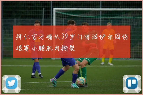 拜仁官方确认39岁门将诺伊尔因伤退赛小腿肌肉撕裂