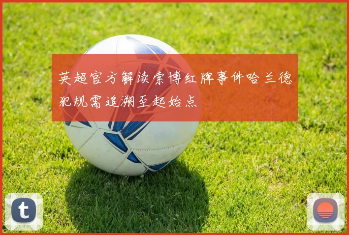 英超官方解读索博红牌事件哈兰德犯规需追溯至起始点