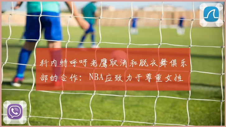 科内特呼吁老鹰取消和脱衣舞俱乐部的合作：NBA应致力于尊重女性