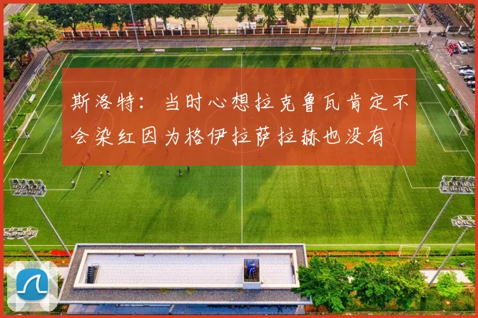 斯洛特：当时心想拉克鲁瓦肯定不会染红因为格伊拉萨拉赫也没有