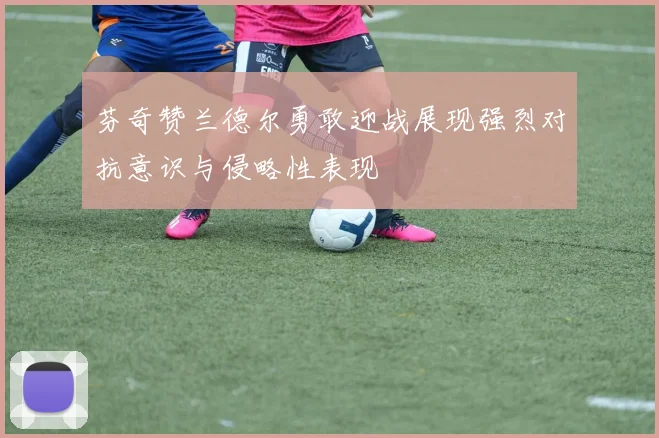 芬奇赞兰德尔勇敢迎战展现强烈对抗意识与侵略性表现