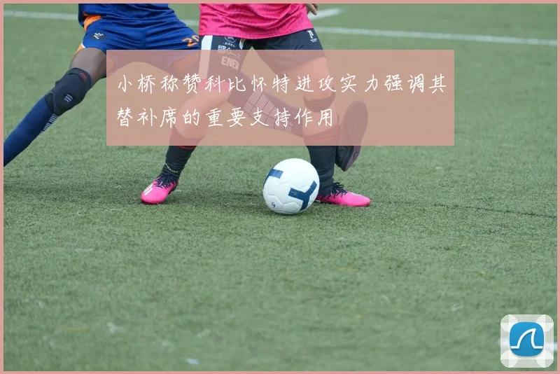 小桥称赞科比怀特进攻实力强调其替补席的重要支持作用