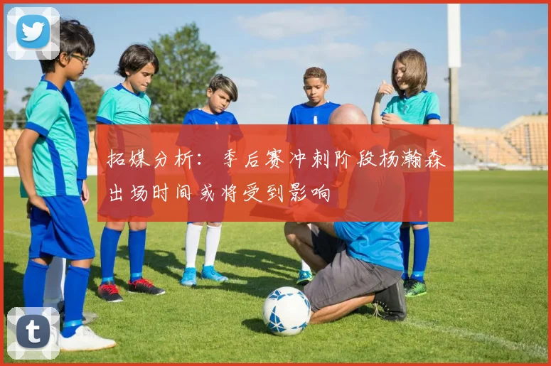 拓媒分析：季后赛冲刺阶段杨瀚森出场时间或将受到影响
