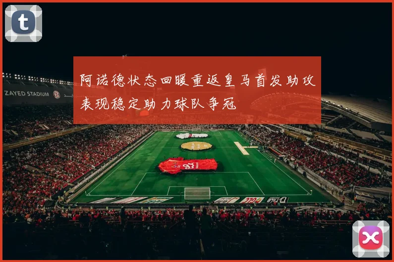 阿诺德状态回暖重返皇马首发助攻表现稳定助力球队争冠