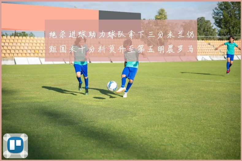 绝杀进球助力球队拿下三分米兰仍距国米十分科莫升至第五明晨罗马对决尤文