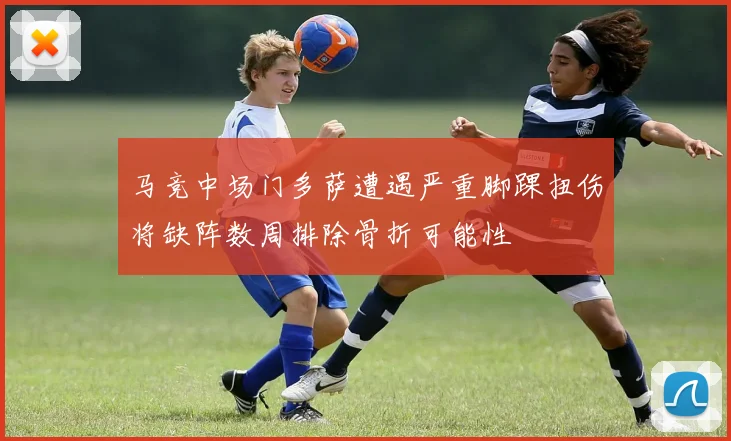 马竞中场门多萨遭遇严重脚踝扭伤将缺阵数周排除骨折可能性