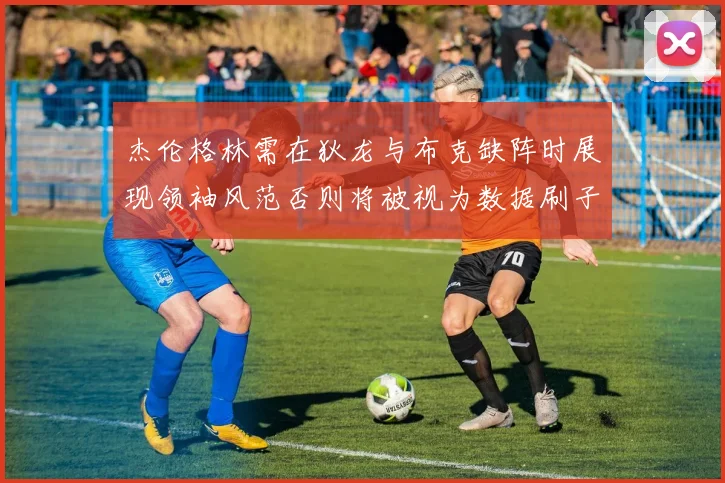 杰伦格林需在狄龙与布克缺阵时展现领袖风范否则将被视为数据刷子